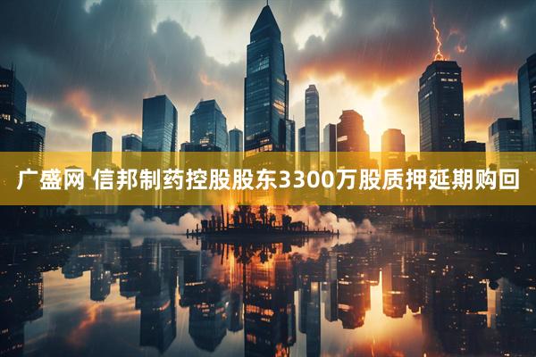 广盛网 信邦制药控股股东3300万股质押延期购回