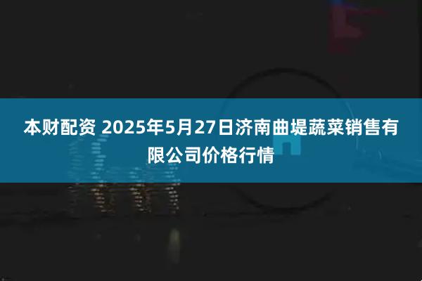 本财配资 2025年5月27日济南曲堤蔬菜销售有限公司价格行情
