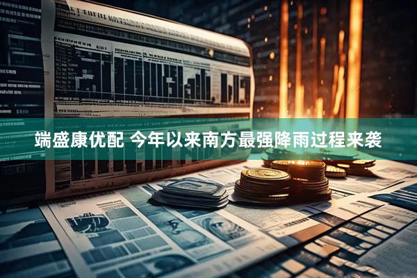 端盛康优配 今年以来南方最强降雨过程来袭