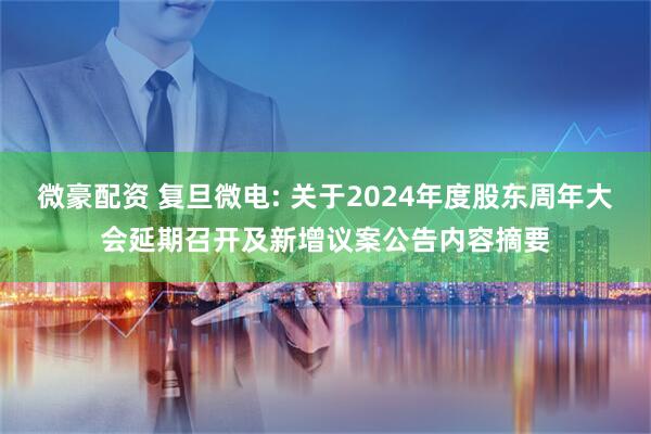 微豪配资 复旦微电: 关于2024年度股东周年大会延期召开及新增议案公告内容摘要