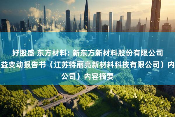 好股盛 东方材料: 新东方新材料股份有限公司简式权益变动报告书（江苏特丽亮新材料科技有限公司）内容摘要
