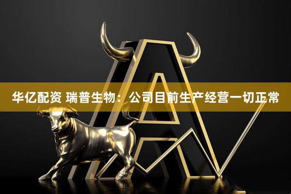 华亿配资 瑞普生物：公司目前生产经营一切正常