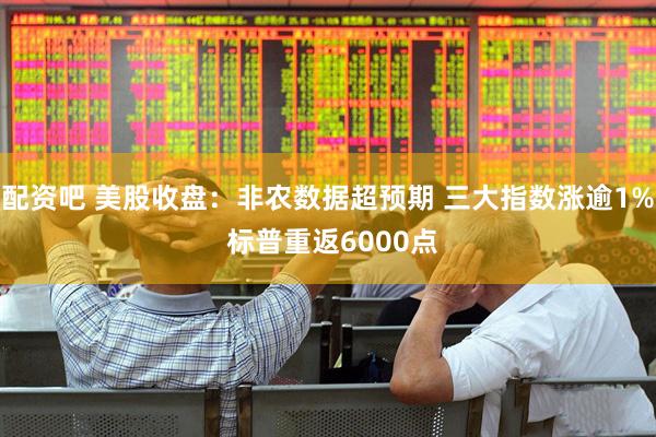 配资吧 美股收盘：非农数据超预期 三大指数涨逾1% 标普重返6000点