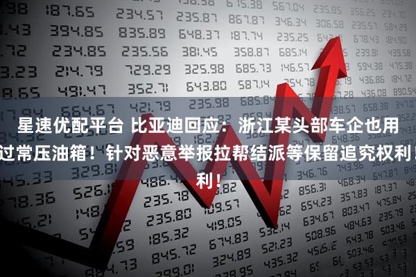 星速优配平台 比亚迪回应：浙江某头部车企也用过常压油箱！针对恶意举报拉帮结派等保留追究权利！