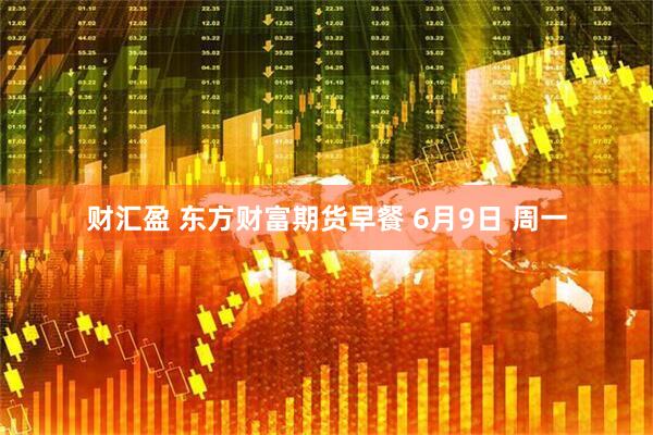 财汇盈 东方财富期货早餐 6月9日 周一