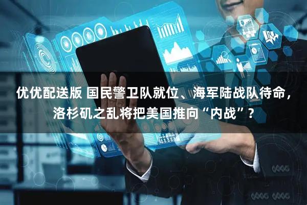 优优配送版 国民警卫队就位、海军陆战队待命，洛杉矶之乱将把美国推向“内战”？
