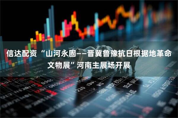 信达配资 “山河永固——晋冀鲁豫抗日根据地革命文物展”河南主展场开展