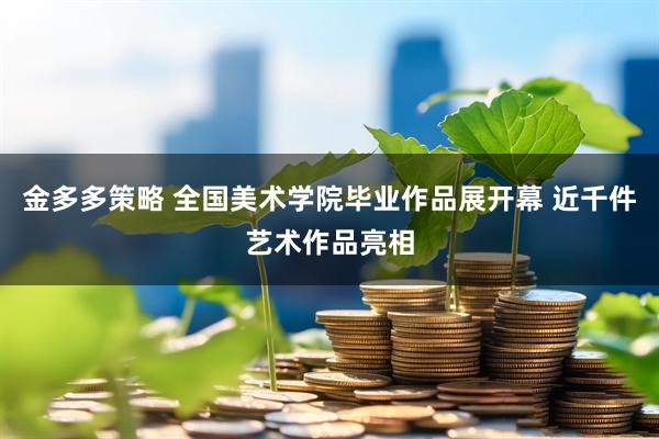 金多多策略 全国美术学院毕业作品展开幕 近千件艺术作品亮相