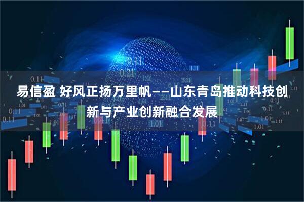 易信盈 好风正扬万里帆——山东青岛推动科技创新与产业创新融合发展