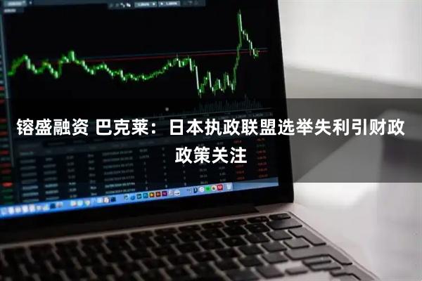 镕盛融资 巴克莱：日本执政联盟选举失利引财政政策关注