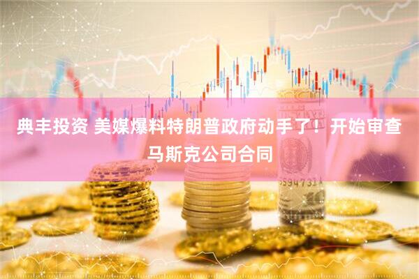 典丰投资 美媒爆料特朗普政府动手了！开始审查马斯克公司合同