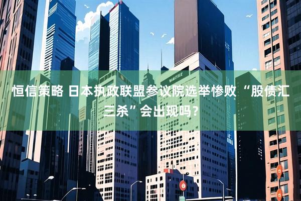 恒信策略 日本执政联盟参议院选举惨败 “股债汇三杀”会出现吗？