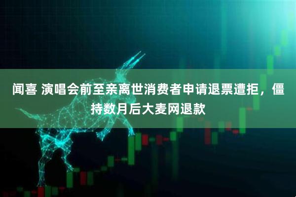 闻喜 演唱会前至亲离世消费者申请退票遭拒，僵持数月后大麦网退款