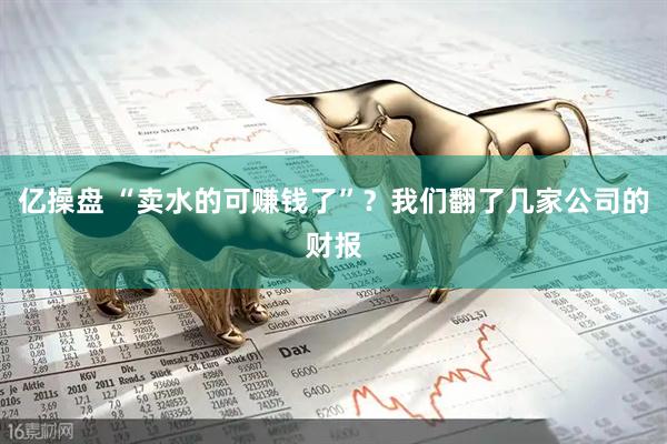 亿操盘 “卖水的可赚钱了”？我们翻了几家公司的财报
