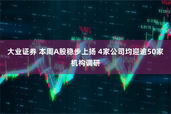 大业证券 本周A股稳步上扬 4家公司均迎逾50家机构调研