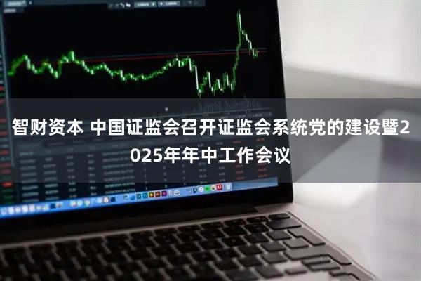 智财资本 中国证监会召开证监会系统党的建设暨2025年年中工作会议