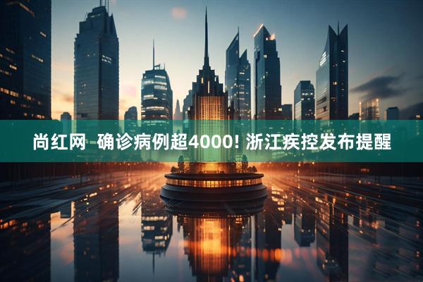 尚红网  确诊病例超4000! 浙江疾控发布提醒