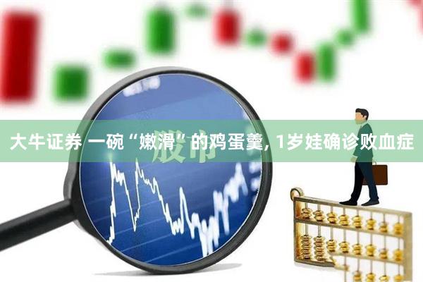 大牛证券 一碗“嫩滑”的鸡蛋羹, 1岁娃确诊败血症