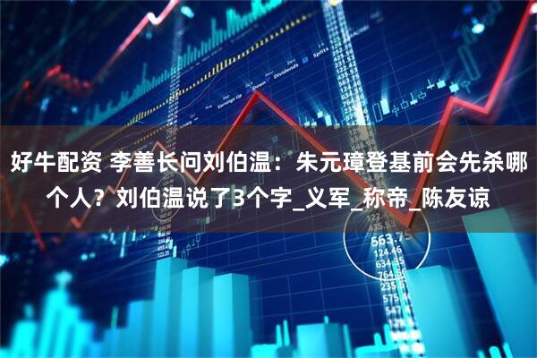 好牛配资 李善长问刘伯温：朱元璋登基前会先杀哪个人？刘伯温说了3个字_义军_称帝_陈友谅