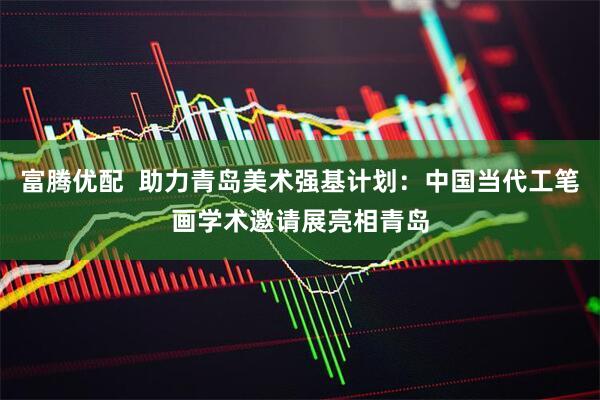富腾优配  助力青岛美术强基计划：中国当代工笔画学术邀请展亮相青岛