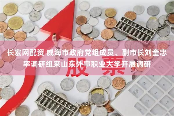 长宏网配资 威海市政府党组成员、副市长刘奎忠率调研组来山东外事职业大学开展调研