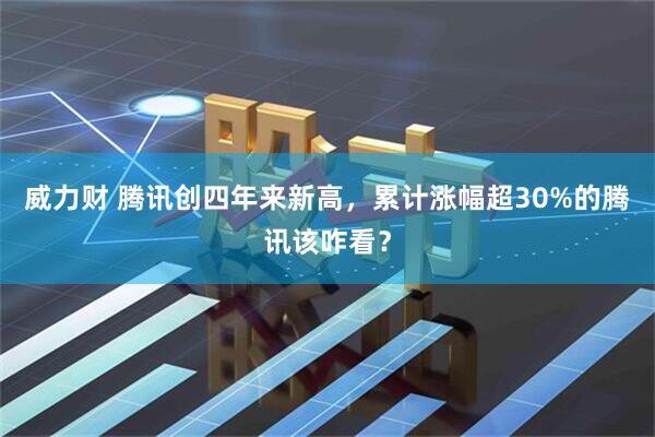 威力财 腾讯创四年来新高，累计涨幅超30%的腾讯该咋看？