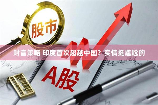 财富策略 印度首次超越中国？实情挺尴尬的