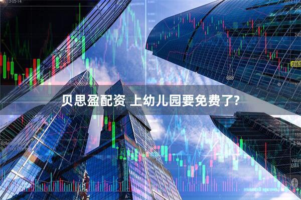 贝思盈配资 上幼儿园要免费了?