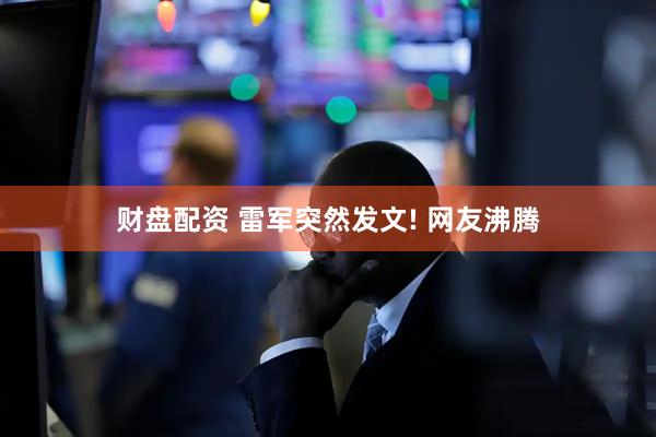 财盘配资 雷军突然发文! 网友沸腾