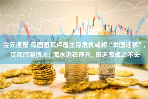 金元速配 岛国图瓦卢遭生存危机或将“举国迁移”, 资深旅游博主: 海水近在咫尺, 压迫感挥之不去
