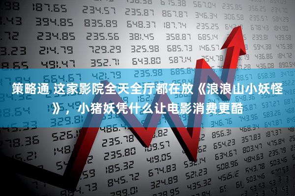 策略通 这家影院全天全厅都在放《浪浪山小妖怪》，小猪妖凭什么让电影消费更酷