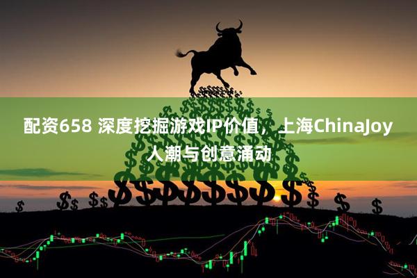 配资658 深度挖掘游戏IP价值，上海ChinaJoy人潮与创意涌动