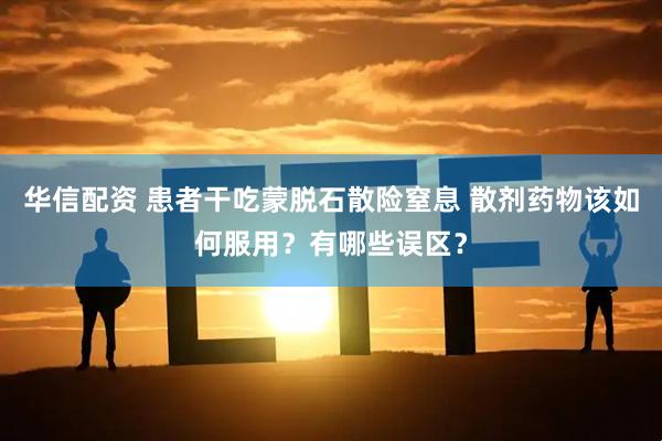 华信配资 患者干吃蒙脱石散险窒息 散剂药物该如何服用？有哪些误区？