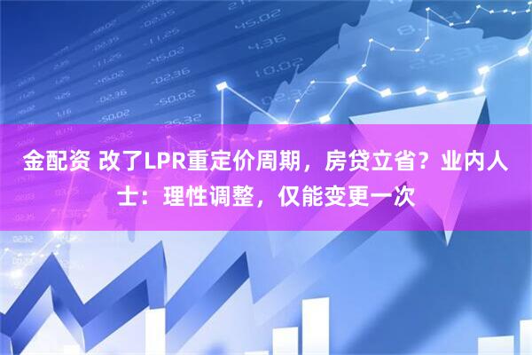金配资 改了LPR重定价周期，房贷立省？业内人士：理性调整，仅能变更一次