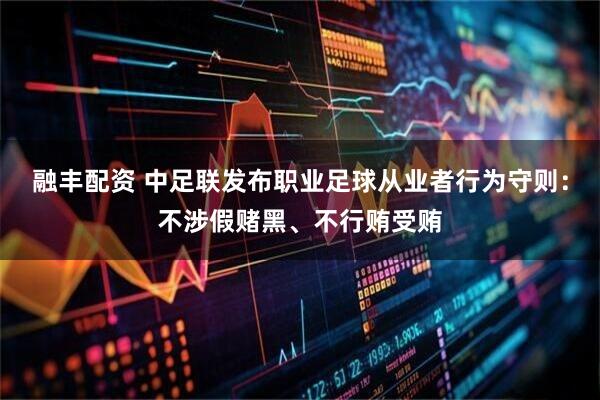 融丰配资 中足联发布职业足球从业者行为守则：不涉假赌黑、不行贿受贿