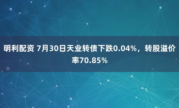 明利配资 7月30日天业转债下跌0.04%，转股溢价率70.85%