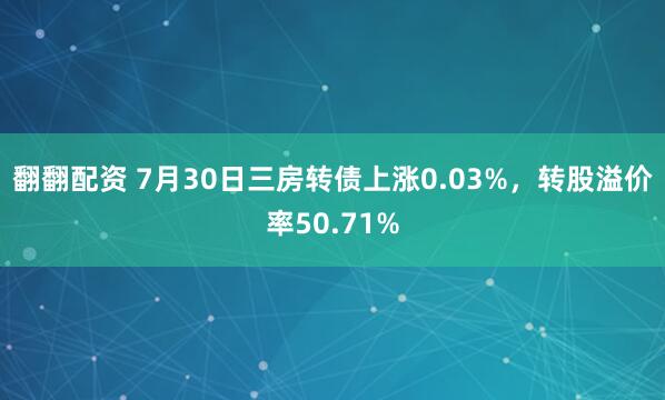 翻翻配资 7月30日三房转债上涨0.03%，转股溢价率50.71%