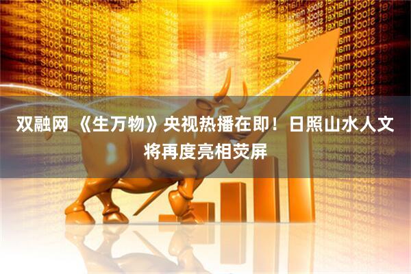 双融网 《生万物》央视热播在即！日照山水人文将再度亮相荧屏