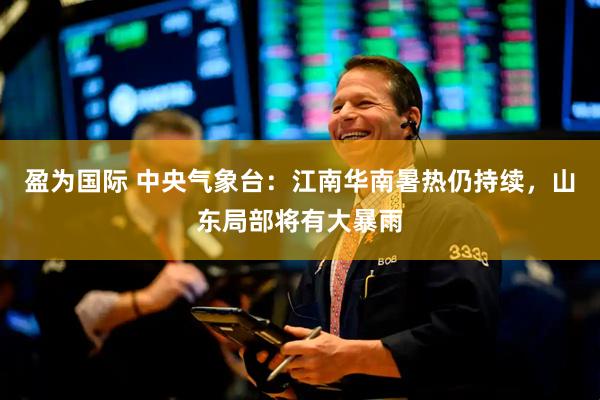 盈为国际 中央气象台：江南华南暑热仍持续，山东局部将有大暴雨