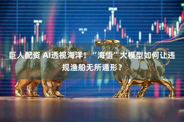 巨人配资 AI透视海洋！“海悟”大模型如何让违规渔船无所遁形？