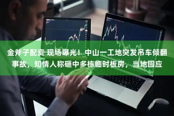 金斧子配资 现场曝光！中山一工地突发吊车倾翻事故，知情人称砸中多栋临时板房，当地回应