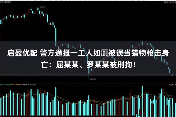 启盈优配 警方通报一工人如厕被误当猎物枪击身亡：屈某某、罗某某被刑拘！