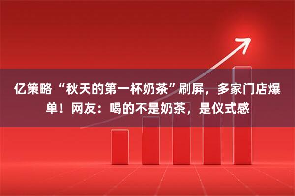 亿策略 “秋天的第一杯奶茶”刷屏，多家门店爆单！网友：喝的不是奶茶，是仪式感
