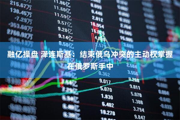 融亿操盘 泽连斯基：结束俄乌冲突的主动权掌握在俄罗斯手中