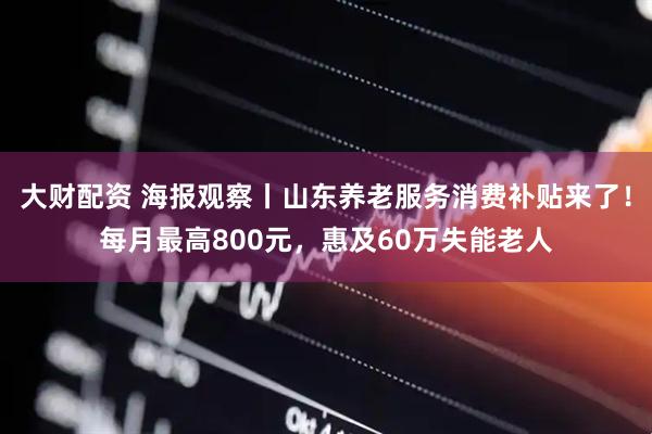 大财配资 海报观察丨山东养老服务消费补贴来了！每月最高800元，惠及60万失能老人