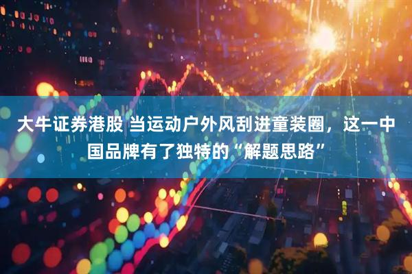 大牛证券港股 当运动户外风刮进童装圈，这一中国品牌有了独特的“解题思路”
