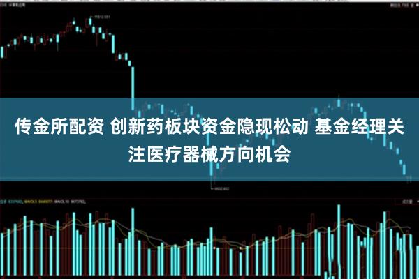 传金所配资 创新药板块资金隐现松动 基金经理关注医疗器械方向机会