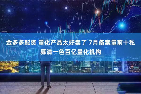 金多多配资 量化产品太好卖了 7月备案量前十私募清一色百亿量化机构