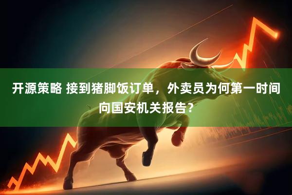 开源策略 接到猪脚饭订单，外卖员为何第一时间向国安机关报告？
