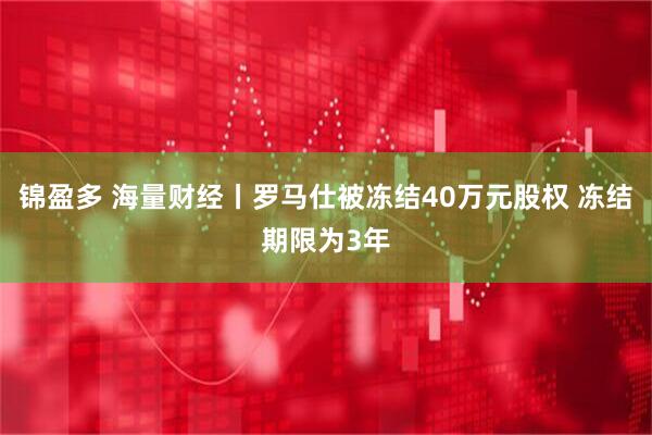 锦盈多 海量财经丨罗马仕被冻结40万元股权 冻结期限为3年